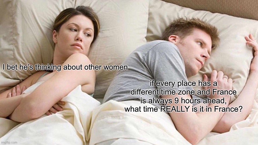 really tho | I bet he’s thinking about other women; if every place has a different time zone and France is always 9 hours ahead, what time REALLY is it in France? | image tagged in memes,i bet he's thinking about other women | made w/ Imgflip meme maker