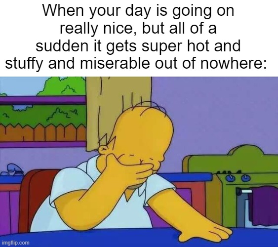 upset homer | When your day is going on really nice, but all of a sudden it gets super hot and stuffy and miserable out of nowhere: | image tagged in upset homer | made w/ Imgflip meme maker