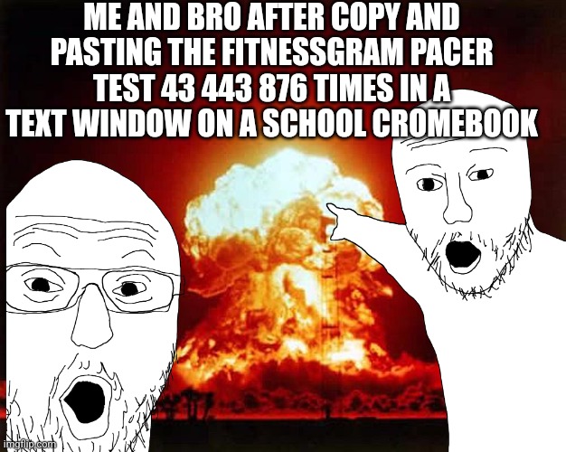 I actually did this | ME AND BRO AFTER COPY AND PASTING THE FITNESSGRAM PACER TEST 43 443 876 TIMES IN A TEXT WINDOW ON A SCHOOL CROMEBOOK | image tagged in nuclear explosion big | made w/ Imgflip meme maker