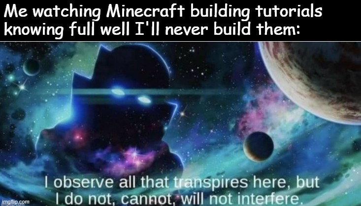 i observe all that traspires here | Me watching Minecraft building tutorials knowing full well I'll never build them: | image tagged in i observe all that traspires here | made w/ Imgflip meme maker