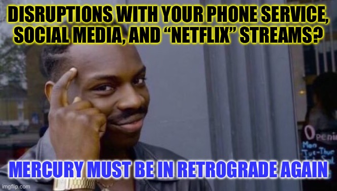 Rorre Notiacinummoc | DISRUPTIONS WITH YOUR PHONE SERVICE,
SOCIAL MEDIA, AND “NETFLIX” STREAMS? MERCURY MUST BE IN RETROGRADE AGAIN | image tagged in knowledge,mercury,communication,error | made w/ Imgflip meme maker