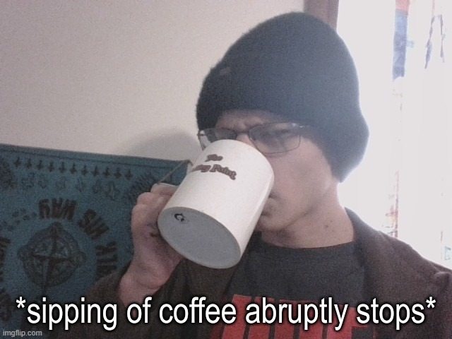Sipping of coffee abruptly stops | image tagged in sipping of coffee abruptly stops | made w/ Imgflip meme maker