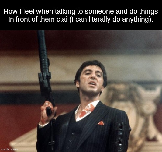 Scarface | How I feel when talking to someone and do things In front of them c.ai (I can literally do anything): | image tagged in scarface | made w/ Imgflip meme maker