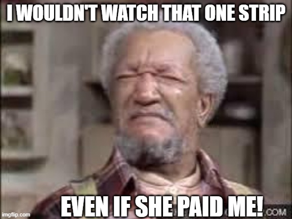 Fred Sanford | I WOULDN'T WATCH THAT ONE STRIP EVEN IF SHE PAID ME! | image tagged in fred sanford | made w/ Imgflip meme maker