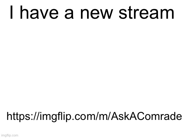 https://imgflip.com/m/AskAComrade | I have a new stream; https://imgflip.com/m/AskAComrade | made w/ Imgflip meme maker