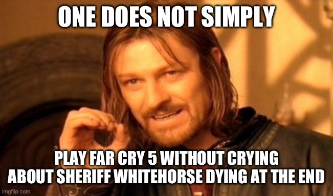 One Does Not Simply Meme | ONE DOES NOT SIMPLY; PLAY FAR CRY 5 WITHOUT CRYING ABOUT SHERIFF WHITEHORSE DYING AT THE END | image tagged in memes,one does not simply | made w/ Imgflip meme maker