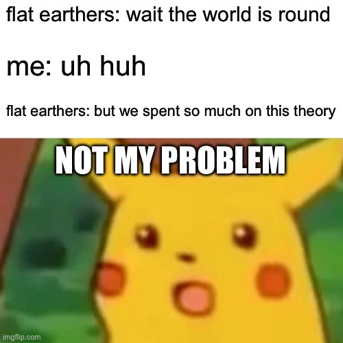 Surprised Pikachu | flat earthers: wait the world is round; me: uh huh; flat earthers: but we spent so much on this theory; NOT MY PROBLEM | image tagged in memes,surprised pikachu | made w/ Imgflip meme maker