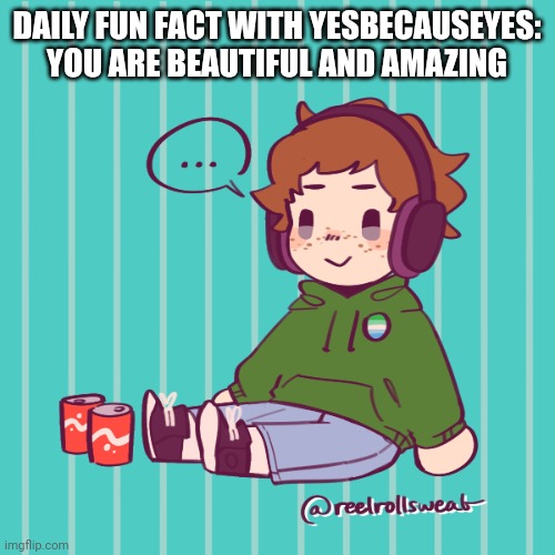 Yesbecauseyes's temp | DAILY FUN FACT WITH YESBECAUSEYES:
YOU ARE BEAUTIFUL AND AMAZING | image tagged in yesbecauseyes's temp | made w/ Imgflip meme maker