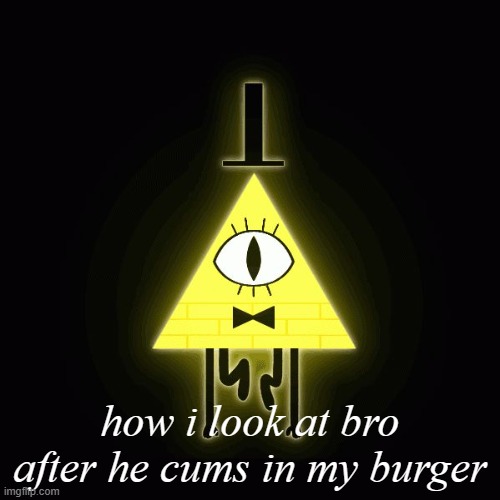 bill cipher says | how i look at bro after he cums in my burger | image tagged in bill cipher says | made w/ Imgflip meme maker