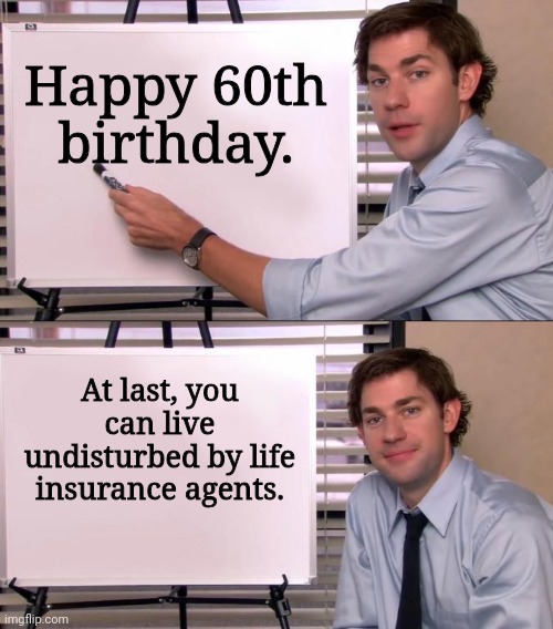 You are now safe | Happy 60th birthday. At last, you can live undisturbed by life insurance agents. | image tagged in jim halpert explains,memes,dark humor,dark humour | made w/ Imgflip meme maker