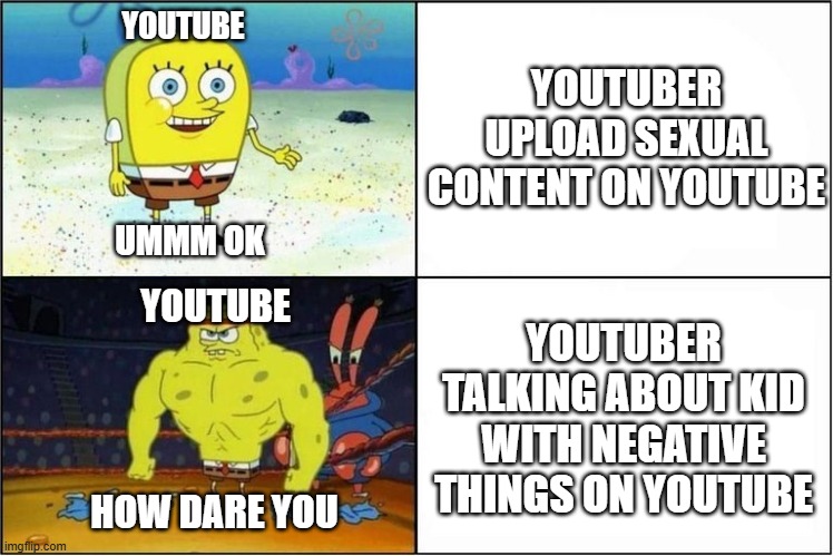 when youtube see these two video | YOUTUBER UPLOAD SEXUAL CONTENT ON YOUTUBE; YOUTUBE; UMMM OK; YOUTUBE; YOUTUBER TALKING ABOUT KID WITH NEGATIVE THINGS ON YOUTUBE; HOW DARE YOU | image tagged in weak vs strong spongebob,youtube,youtuber,logic | made w/ Imgflip meme maker