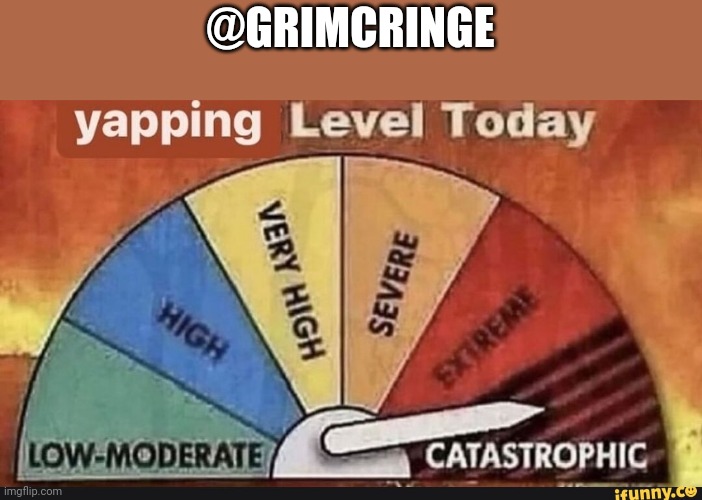 Yapping Level Today | @GRIMCRINGE | image tagged in yapping level today | made w/ Imgflip meme maker