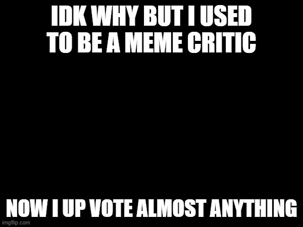 New year new me I guess | IDK WHY BUT I USED TO BE A MEME CRITIC; NOW I UP VOTE ALMOST ANYTHING | image tagged in memes | made w/ Imgflip meme maker