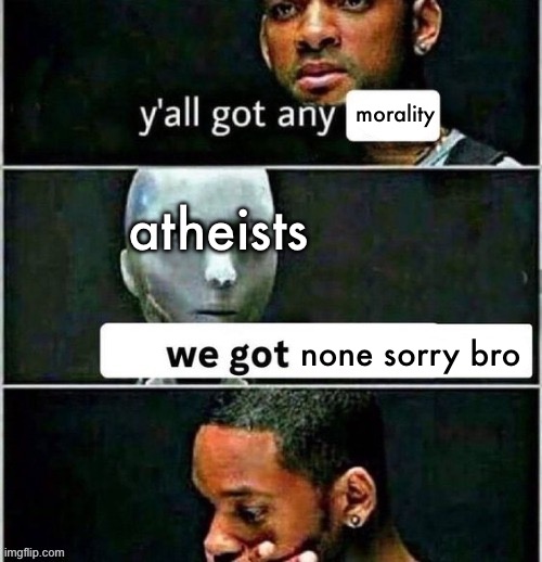 yall got any | morality; atheists; none sorry bro | image tagged in yall got any | made w/ Imgflip meme maker