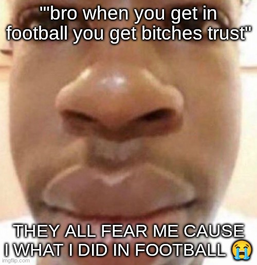 Goofy ahh man | "'bro when you get in football you get bitches trust"; THEY ALL FEAR ME CAUSE I WHAT I DID IN FOOTBALL 😭 | image tagged in goofy ahh man | made w/ Imgflip meme maker