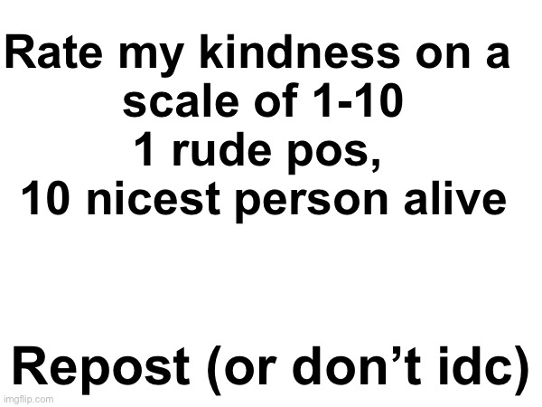 Rate my kindness on a 
scale of 1-10

1 rude pos, 
10 nicest person alive; Repost (or don’t idc) | made w/ Imgflip meme maker