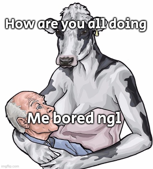 Potassium milk | How are you all doing; Me bored ngl | image tagged in potassium milk | made w/ Imgflip meme maker
