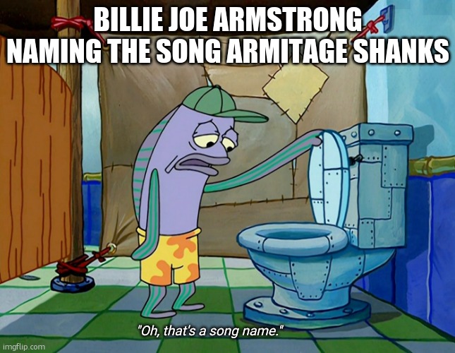 Oh, thats a [blank] | BILLIE JOE ARMSTRONG NAMING THE SONG ARMITAGE SHANKS; "Oh, that's a song name." | image tagged in oh thats a blank | made w/ Imgflip meme maker