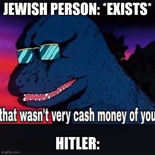 That wasnt very cash money of you | JEWISH PERSON: *EXISTS*; HITLER: | image tagged in that wasnt very cash money of you | made w/ Imgflip meme maker