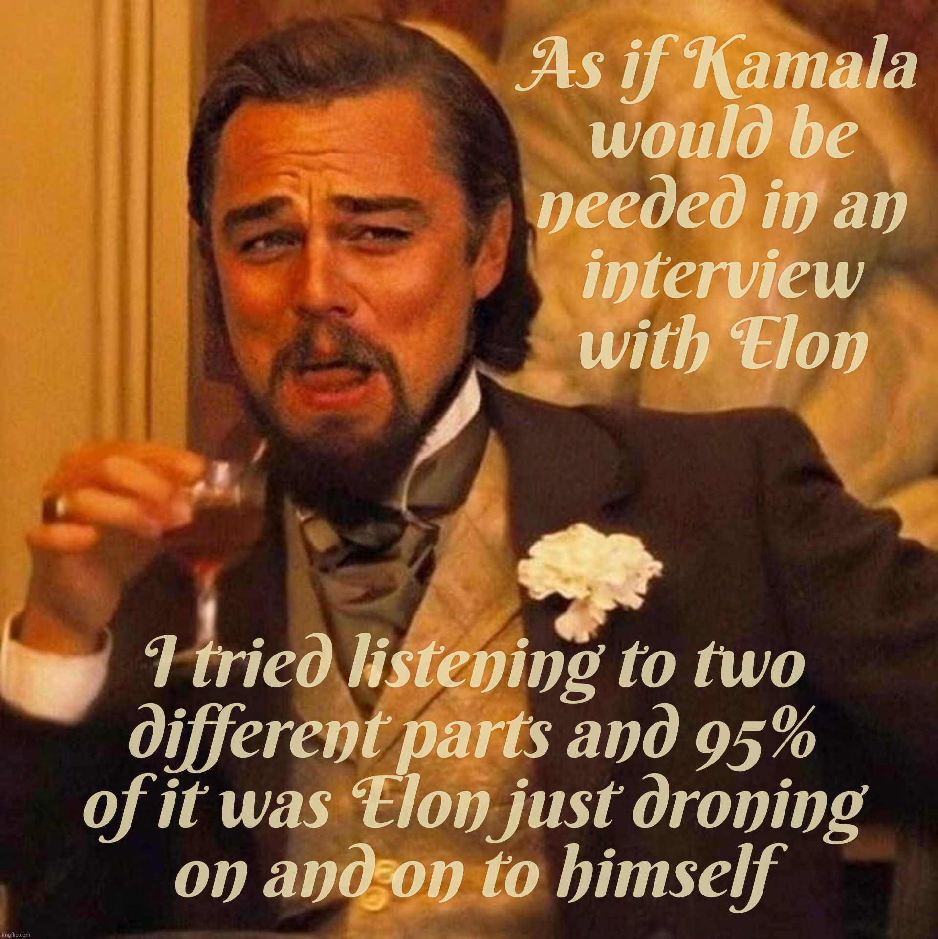 I tried listening some just to catch Trump's voice deteriorate, but just got Elmo droning on while Trump barely audibly agreed | As if Kamala
would be
needed in an
interview
with Elon I tried listening to two
different parts and 95%
of it was Elon just droning
on and o | image tagged in laughing leonardo decaprio django large x,elon interviews trump,now elon wants to interview kamala,elon talking to himself,elmo | made w/ Imgflip meme maker