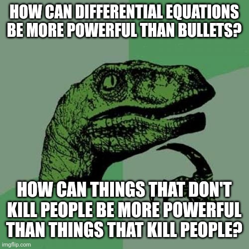 Philosoraptor on differential equations and bullets | HOW CAN DIFFERENTIAL EQUATIONS BE MORE POWERFUL THAN BULLETS? HOW CAN THINGS THAT DON'T KILL PEOPLE BE MORE POWERFUL THAN THINGS THAT KILL PEOPLE? | image tagged in memes,philosoraptor,bullets,differential equations,power,gun violence | made w/ Imgflip meme maker