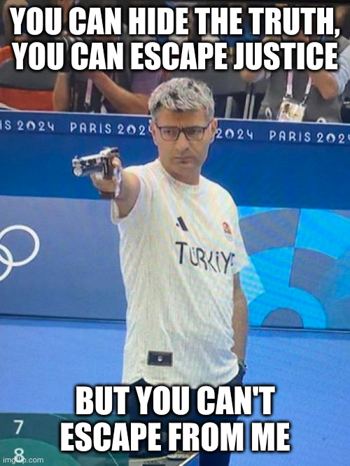 Turkish Shooter Olympics | YOU CAN HIDE THE TRUTH, YOU CAN ESCAPE JUSTICE; BUT YOU CAN'T ESCAPE FROM ME | image tagged in turkish shooter olympics | made w/ Imgflip meme maker