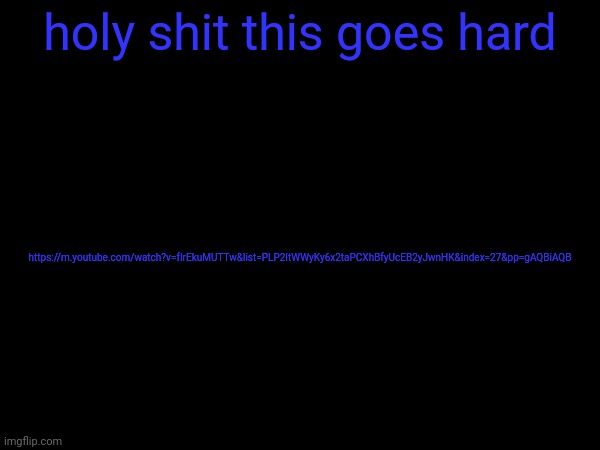 holy shit this goes hard; https://m.youtube.com/watch?v=fIrEkuMUTTw&list=PLP2ItWWyKy6x2taPCXhBfyUcEB2yJwnHK&index=27&pp=gAQBiAQB | image tagged in m | made w/ Imgflip meme maker