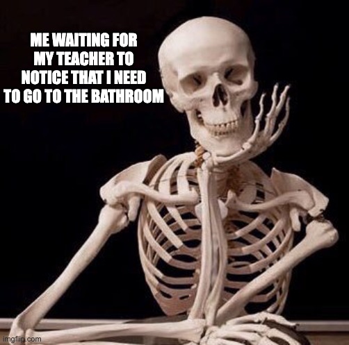 Waiting Skeleton | ME WAITING FOR MY TEACHER TO NOTICE THAT I NEED TO GO TO THE BATHROOM | image tagged in waiting skeleton | made w/ Imgflip meme maker