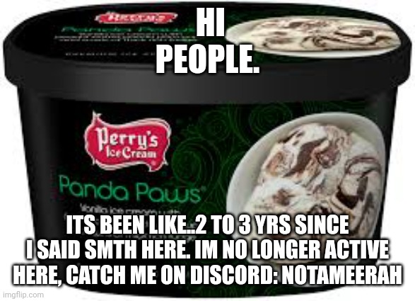 HI PEOPLE. ITS BEEN LIKE..2 TO 3 YRS SINCE I SAID SMTH HERE. IM NO LONGER ACTIVE HERE, CATCH ME ON DISCORD: NOTAMEERAH | made w/ Imgflip meme maker