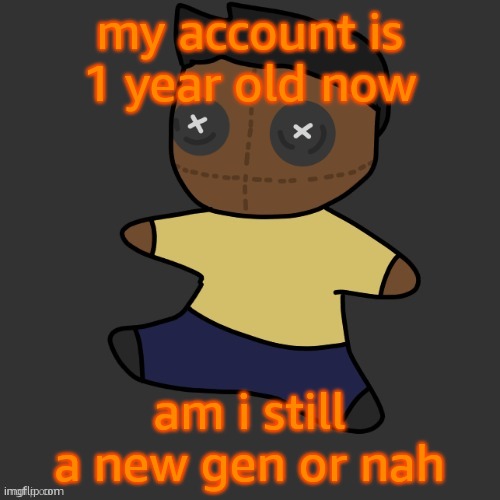 getawax.mp4 plushie (thx Disco.) | my account is 1 year old now; am i still a new gen or nah | image tagged in getawax mp4 plushie thx disco | made w/ Imgflip meme maker