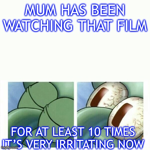 Annoyed by 60-year-old mothers | MUM HAS BEEN WATCHING THAT FILM; FOR AT LEAST 10 TIMES
IT’S VERY IRRITATING NOW | image tagged in squidward sleeping earworm constant irritation over-watching | made w/ Imgflip meme maker