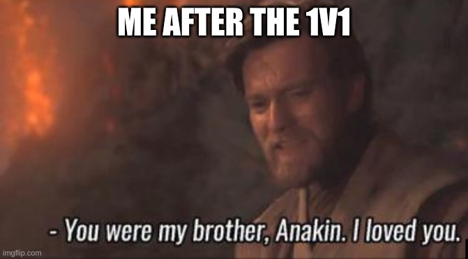 You were my brother, Anakin. I loved you. | ME AFTER THE 1V1 | image tagged in you were my brother anakin i loved you | made w/ Imgflip meme maker