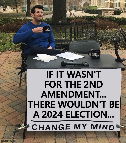 2024 Election | IF IT WASN'T FOR THE 2ND AMENDMENT... THERE WOULDN'T BE A 2024 ELECTION... | image tagged in change my mind,2nd amendment,2024,election | made w/ Imgflip meme maker