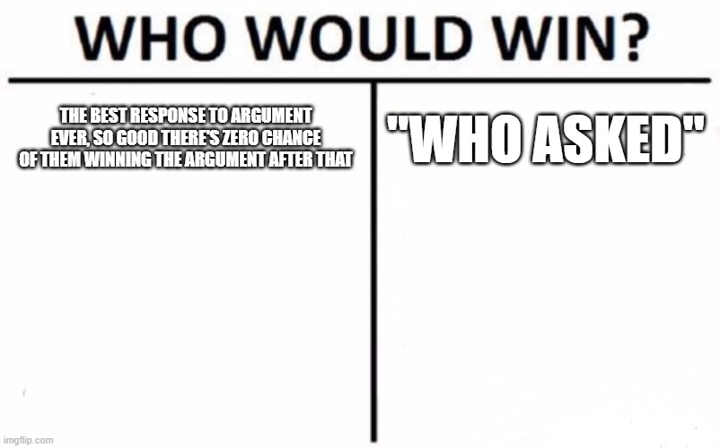 Who Would Win? | THE BEST RESPONSE TO ARGUMENT EVER, SO GOOD THERE'S ZERO CHANCE OF THEM WINNING THE ARGUMENT AFTER THAT; "WHO ASKED" | image tagged in memes,who would win,so true memes | made w/ Imgflip meme maker