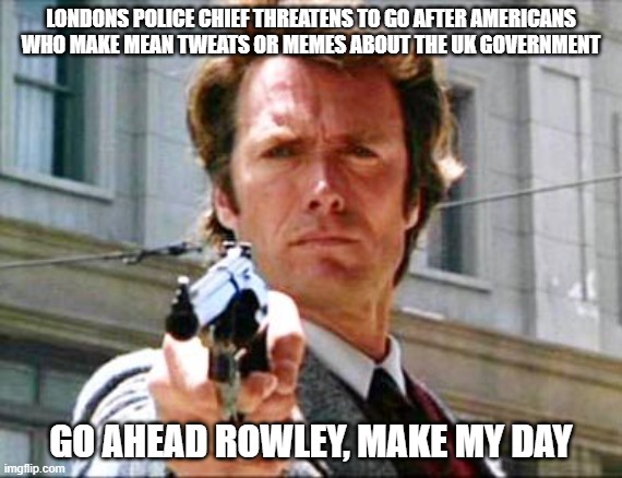 Dirty harry | LONDONS POLICE CHIEF THREATENS TO GO AFTER AMERICANS WHO MAKE MEAN TWEATS OR MEMES ABOUT THE UK GOVERNMENT; GO AHEAD ROWLEY, MAKE MY DAY | image tagged in dirty harry | made w/ Imgflip meme maker