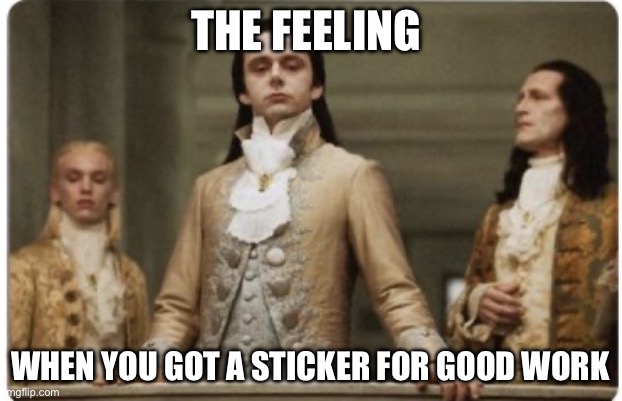 Superior Royalty | THE FEELING; WHEN YOU GOT A STICKER FOR GOOD WORK | image tagged in superior royalty | made w/ Imgflip meme maker