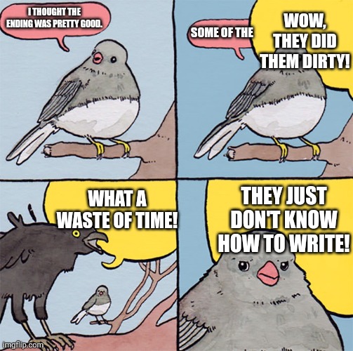 Interrupting bird | WOW, THEY DID THEM DIRTY! I THOUGHT THE ENDING WAS PRETTY GOOD. SOME OF THE; THEY JUST DON'T KNOW HOW TO WRITE! WHAT A WASTE OF TIME! | image tagged in interrupting bird | made w/ Imgflip meme maker