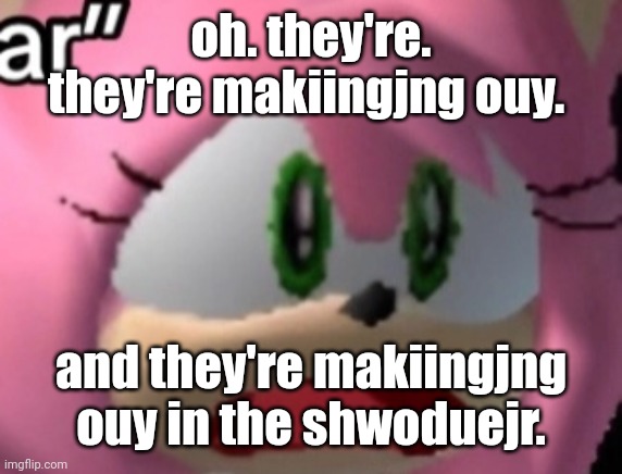 D: | oh. they're. they're makiingjng ouy. and they're makiingjng ouy in the shwoduejr. | image tagged in d | made w/ Imgflip meme maker