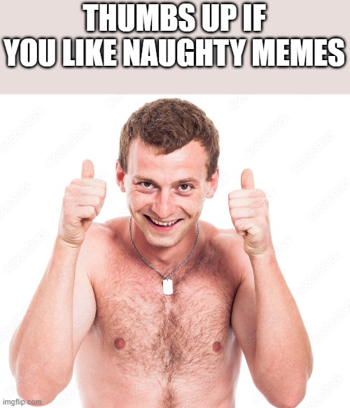 If You Like Naughty Memes | THUMBS UP IF YOU LIKE NAUGHTY MEMES | image tagged in thumbs up,thumbs,naughty,shirtless,memes,funny | made w/ Imgflip meme maker