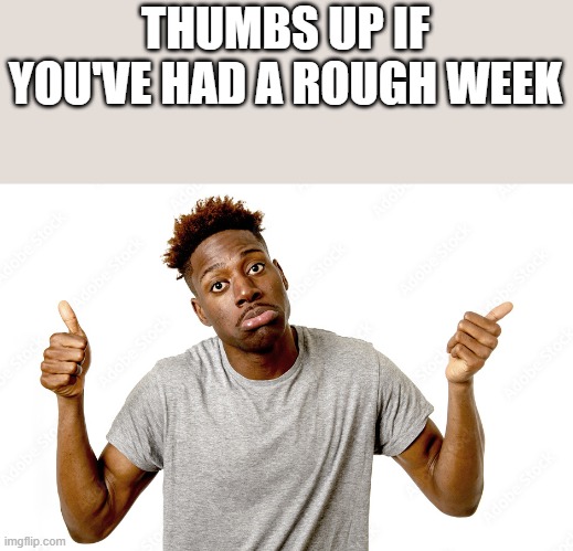 If You've Had A Rough Week | THUMBS UP IF YOU'VE HAD A ROUGH WEEK | image tagged in thumbs up,thumbs,rough,week,funny,memes | made w/ Imgflip meme maker