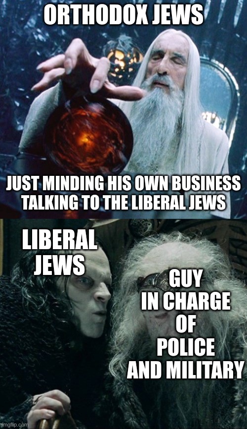 ORTHODOX JEWS; JUST MINDING HIS OWN BUSINESS TALKING TO THE LIBERAL JEWS; LIBERAL JEWS; GUY IN CHARGE OF POLICE AND MILITARY | image tagged in saruman and palantir,grins wormtongue | made w/ Imgflip meme maker