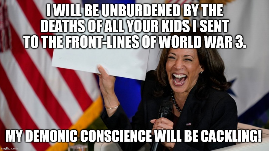 A childless person has no empathy for other people's children. | I WILL BE UNBURDENED BY THE DEATHS OF ALL YOUR KIDS I SENT TO THE FRONT-LINES OF WORLD WAR 3. MY DEMONIC CONSCIENCE WILL BE CACKLING! | image tagged in kamala harris holding sign,cackling,world war 3,kamala harris,memes,funny | made w/ Imgflip meme maker