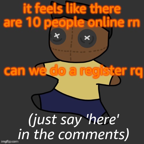 getawax.mp4 plushie (thx Disco.) | it feels like there are 10 people online rn; can we do a register rq; (just say 'here' in the comments) | image tagged in getawax mp4 plushie thx disco | made w/ Imgflip meme maker