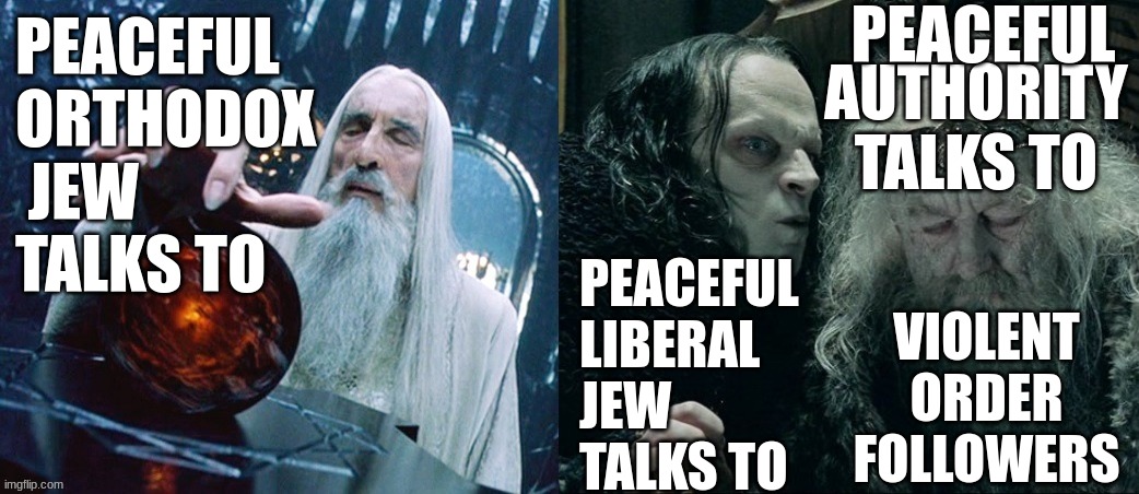 Contorlling Wormtongue Horizontal | PEACEFUL; PEACEFUL
ORTHODOX
 JEW
TALKS TO; AUTHORITY
TALKS TO; PEACEFUL
LIBERAL 
JEW
TALKS TO; VIOLENT
ORDER
FOLLOWERS | image tagged in contorlling wormtongue horizontal | made w/ Imgflip meme maker