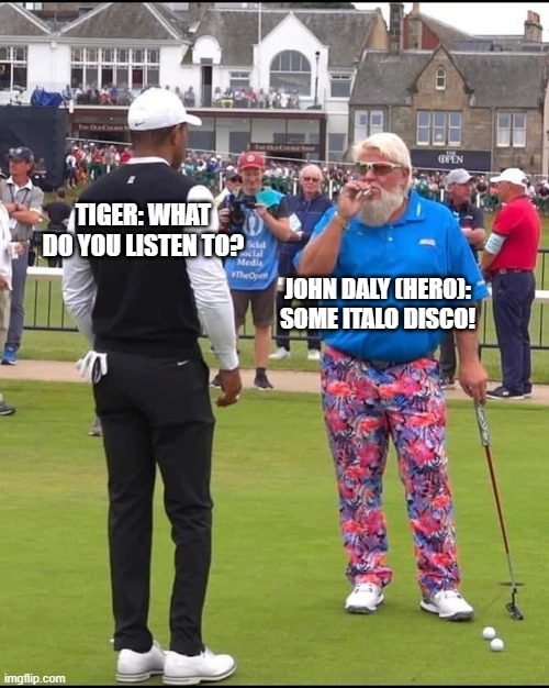 John Daly and Tiger Woods | TIGER: WHAT DO YOU LISTEN TO? JOHN DALY (HERO): SOME ITALO DISCO! | image tagged in john daly and tiger woods | made w/ Imgflip meme maker