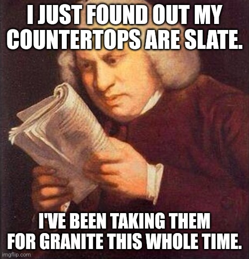 Slate Countertops | I JUST FOUND OUT MY COUNTERTOPS ARE SLATE. I'VE BEEN TAKING THEM FOR GRANITE THIS WHOLE TIME. | image tagged in what did i just read | made w/ Imgflip meme maker