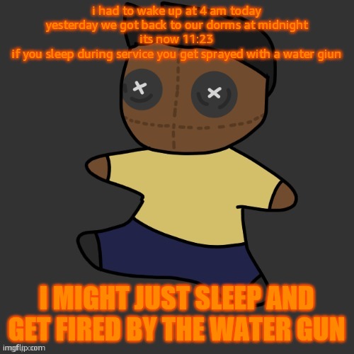 shoot i  forgot to fix the trxt | i had to wake up at 4 am today
yesterday we got back to our dorms at midnight
its now 11:23
if you sleep during service you get sprayed with a water giun; I MIGHT JUST SLEEP AND GET FIRED BY THE WATER GUN | image tagged in getawax mp4 plushie thx disco | made w/ Imgflip meme maker