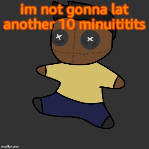 uhghhh | im not gonna lat another 10 minuititits | image tagged in getawax mp4 plushie thx disco | made w/ Imgflip meme maker