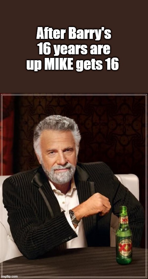 The Most Interesting Man In The World | After Barry's 16 years are up MIKE gets 16 | image tagged in memes,the most interesting man in the world | made w/ Imgflip meme maker