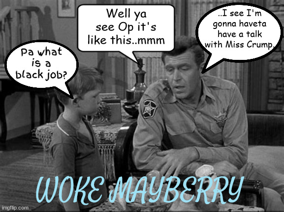 Black Jobs in Mayberry | ..I see I'm gonna haveta have a talk with Miss Crump. Well ya see Op it's like this..mmm; Pa what is a black job? WOKE MAYBERRY | image tagged in black jobs,andy griffith,opie taylor,miss crump,mayberry,woke | made w/ Imgflip meme maker